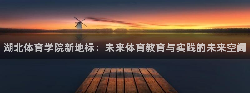 三亿体育网页版：湖北体育学院新地标：未来体育教育与实践的未来空间