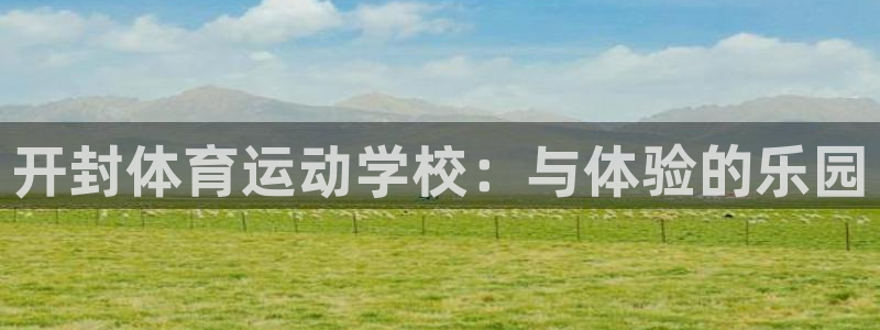 三亿体育网页版：开封体育运动学校：与体验的乐园