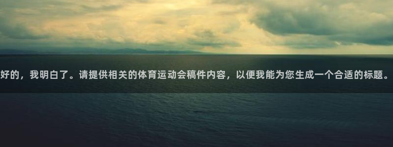 三亿体育登录：好的，我明白了。请提供相关的体育运动会稿件内容，以便我能为您生成一个合适的标题。