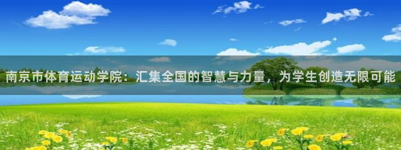 三亿体育登录：南京市体育运动学院：汇集全国的智慧与力量，为学生创造无限可能