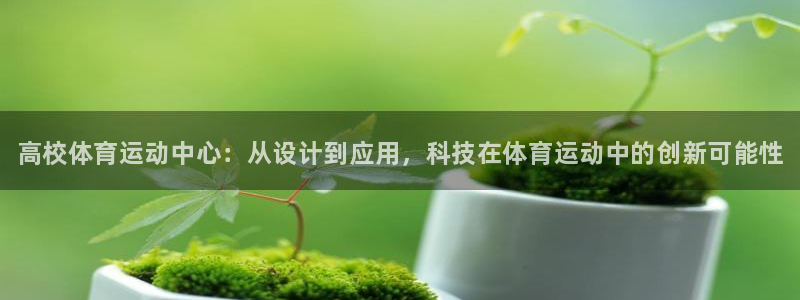三亿体育登录：高校体育运动中心：从设计到应用，科技在体育运动中的创新可能性