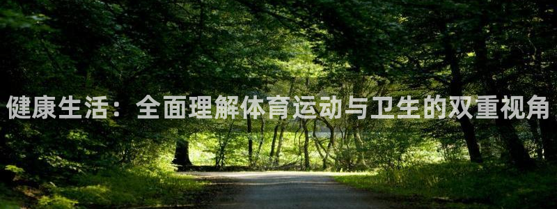 三亿体育登录：健康生活：全面理解体育运动与卫生的双重视角