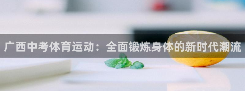 三亿体育网：广西中考体育运动：全面锻炼身体的新时代潮流