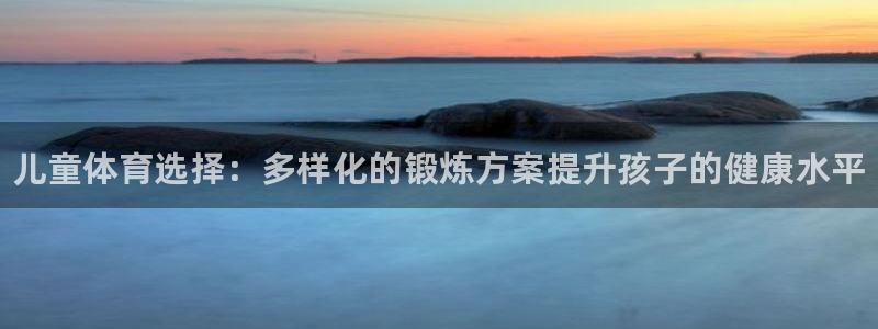 三亿体育网页版：儿童体育选择：多样化的锻炼方案提升孩子的健康水平