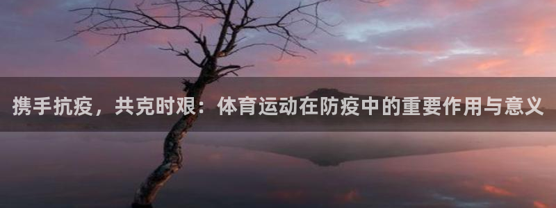 三亿体育：携手抗疫，共克时艰：体育运动在防疫中的重要作用与意义