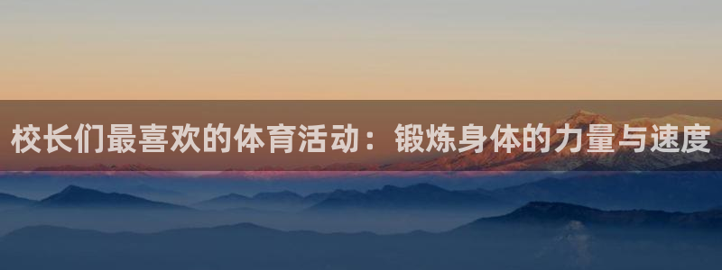 三亿体育：校长们最喜欢的体育活动：锻炼身体的力量与速度