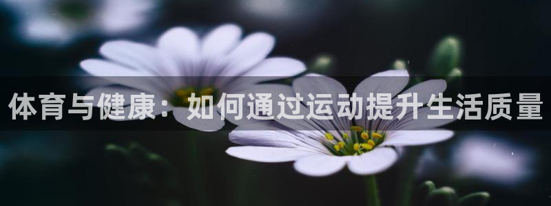 三亿体育网页版：体育与健康：如何通过运动提升生活质量