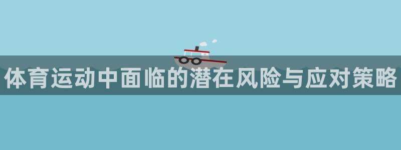 三亿体育：体育运动中面临的潜在风险与应对策略