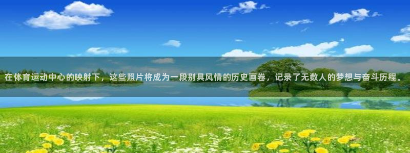 三亿体育：在体育运动中心的映射下，这些照片将成为一段别具风情的历史画卷，记录了无数人的梦想与奋斗历程。