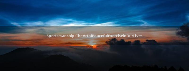 三亿体育网页版：Sportsmanship:TheArtofPeacefulExerciseinOurLives