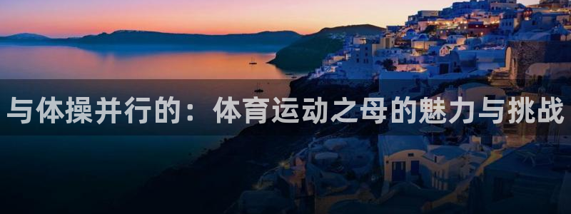 三亿体育：与体操并行的：体育运动之母的魅力与挑战
