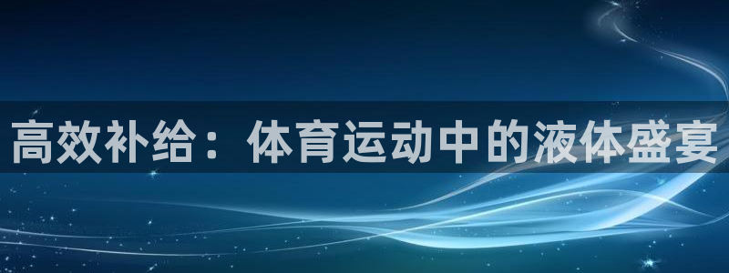 三亿体育登录：高效补给：体育运动中的液体盛宴