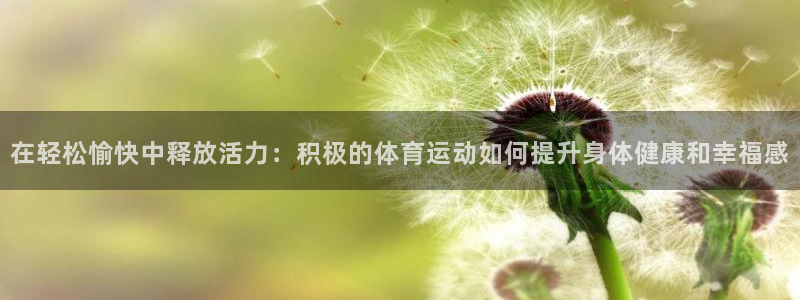 三亿体育登录：在轻松愉快中释放活力：积极的体育运动如何提升身体健康和幸福感