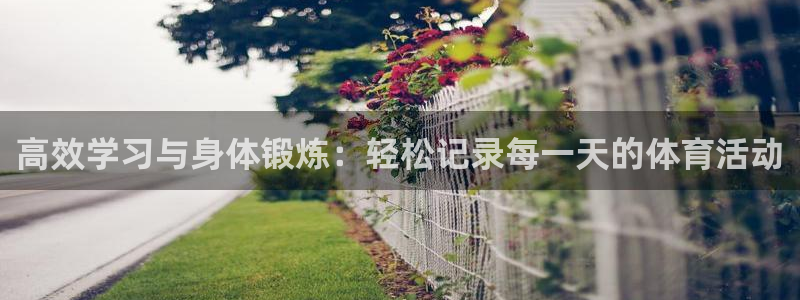 三亿体育：高效学习与身体锻炼：轻松记录每一天的体育活动