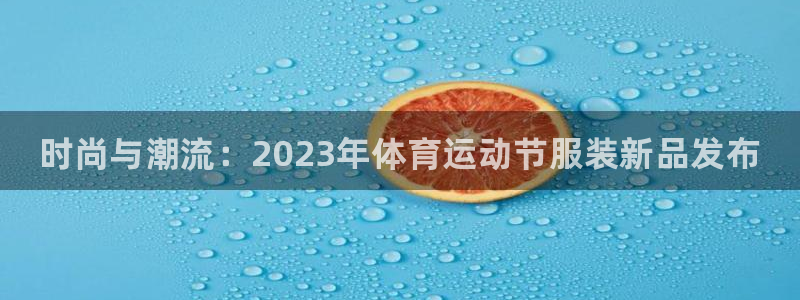 三亿体育网页版：时尚与潮流：2023年体育运动节服装新品发布