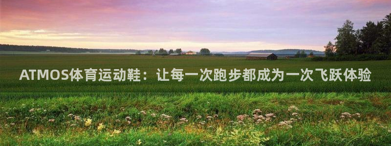 三亿体育：ATMOS体育运动鞋：让每一次跑步都成为一次飞跃体验
