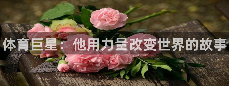 三亿体育：体育巨星：他用力量改变世界的故事