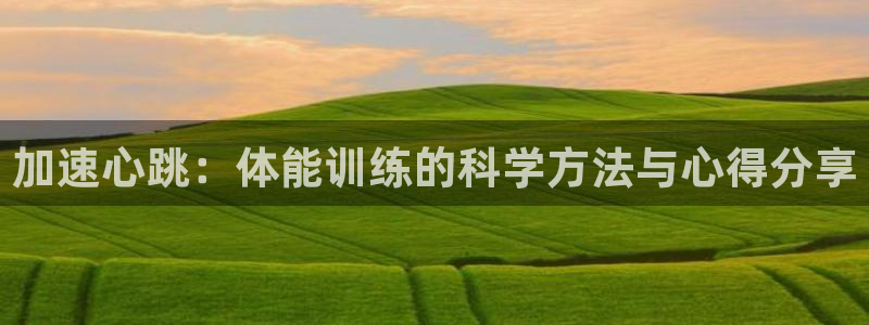 三亿体育网页版：加速心跳：体能训练的科学方法与心得分享