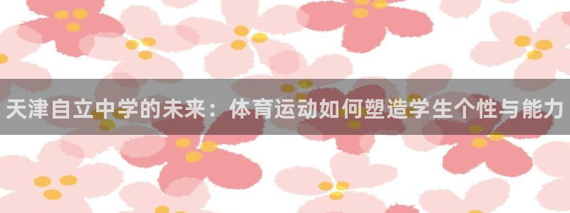 三亿体育登录：天津自立中学的未来：体育运动如何塑造学生个性与能力