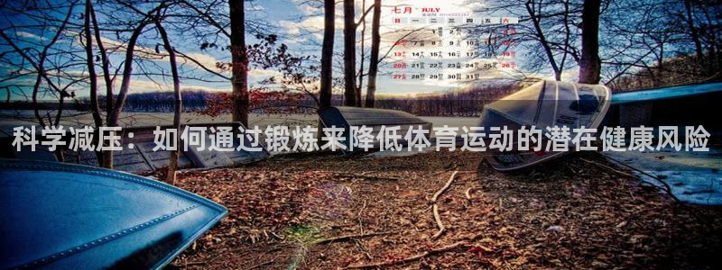 三亿体育：科学减压：如何通过锻炼来降低体育运动的潜在健康风险