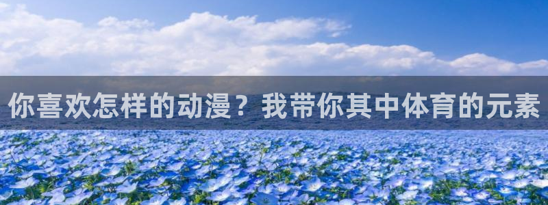 三亿体育登录：你喜欢怎样的动漫？我带你其中体育的元素